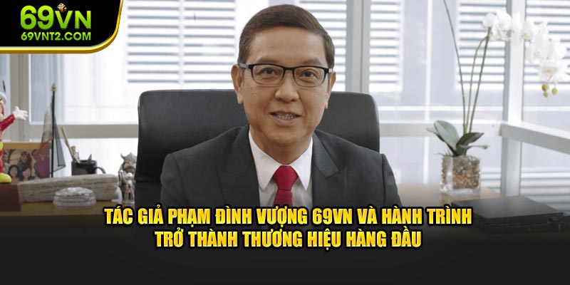 Tác giả Phạm Đình Vượng 69VN và hành trình trở thành thương hiệu hàng đầu